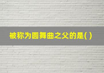 被称为圆舞曲之父的是( )